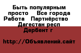 Быть популярным просто! - Все города Работа » Партнёрство   . Дагестан респ.,Дербент г.